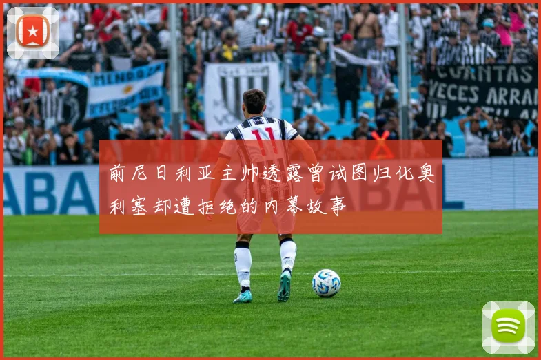 前尼日利亚主帅透露曾试图归化奥利塞却遭拒绝的内幕故事
