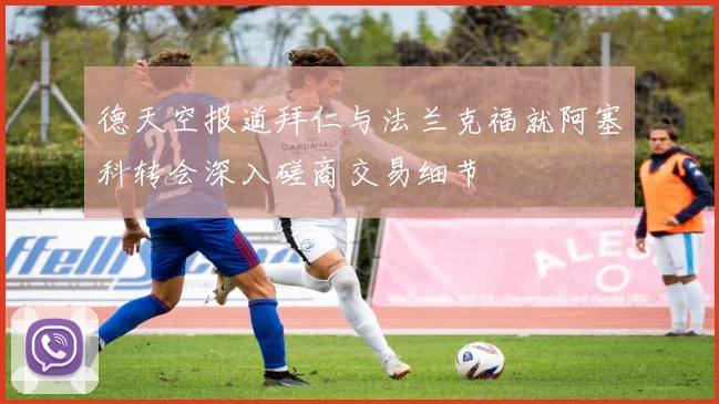 德天空报道拜仁与法兰克福就阿塞科转会深入磋商交易细节