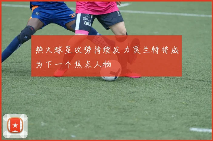 热火球星攻势持续发力莫兰特将成为下一个焦点人物