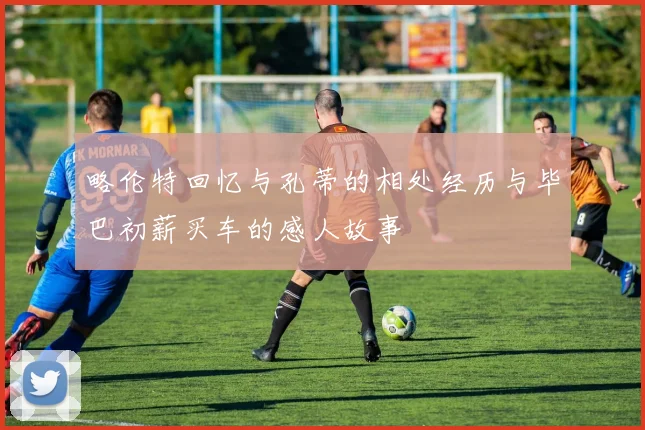 略伦特回忆与孔蒂的相处经历与毕巴初薪买车的感人故事