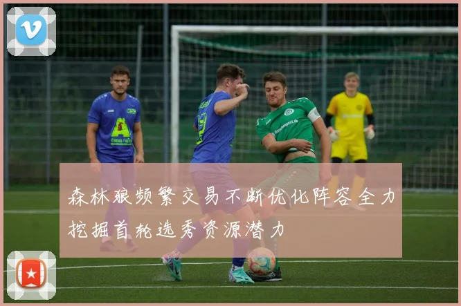 森林狼频繁交易不断优化阵容全力挖掘首轮选秀资源潜力