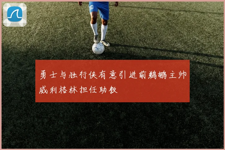 勇士与独行侠有意引进前鹈鹕主帅威利格林担任助教