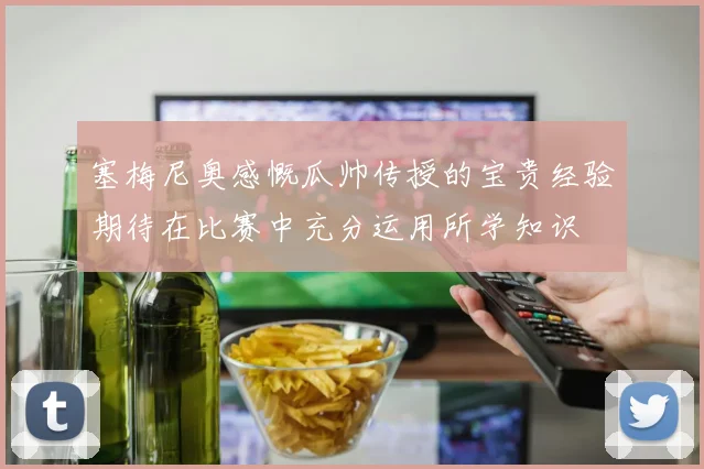 塞梅尼奥感慨瓜帅传授的宝贵经验期待在比赛中充分运用所学知识