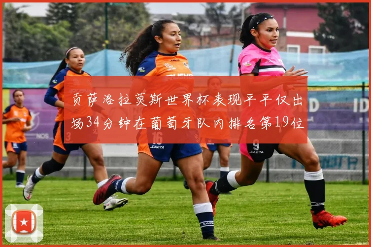 贡萨洛拉莫斯世界杯表现平平仅出场34分钟在葡萄牙队内排名第19位