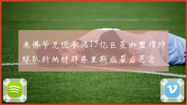 老佛爷兑现承诺15亿巨星加盟穆帅球队科纳特邓弗里斯成最后悬念