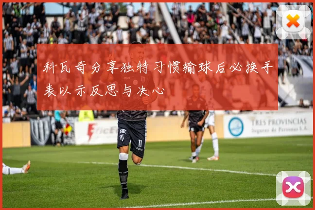 科瓦奇分享独特习惯输球后必换手表以示反思与决心