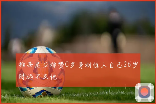 维蒂尼亚称赞C罗身材惊人自己26岁时远不及他