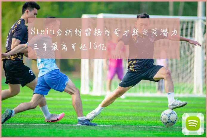 Stein分析特雷杨与奇才新合同潜力三年最高可达16亿