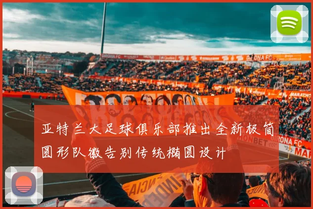 亚特兰大足球俱乐部推出全新极简圆形队徽告别传统椭圆设计