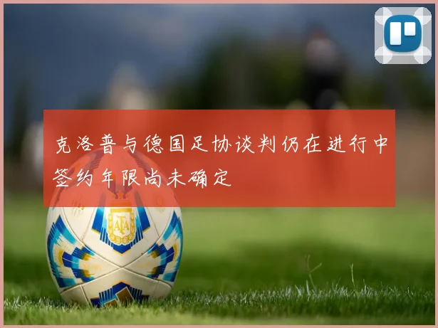 克洛普与德国足协谈判仍在进行中签约年限尚未确定