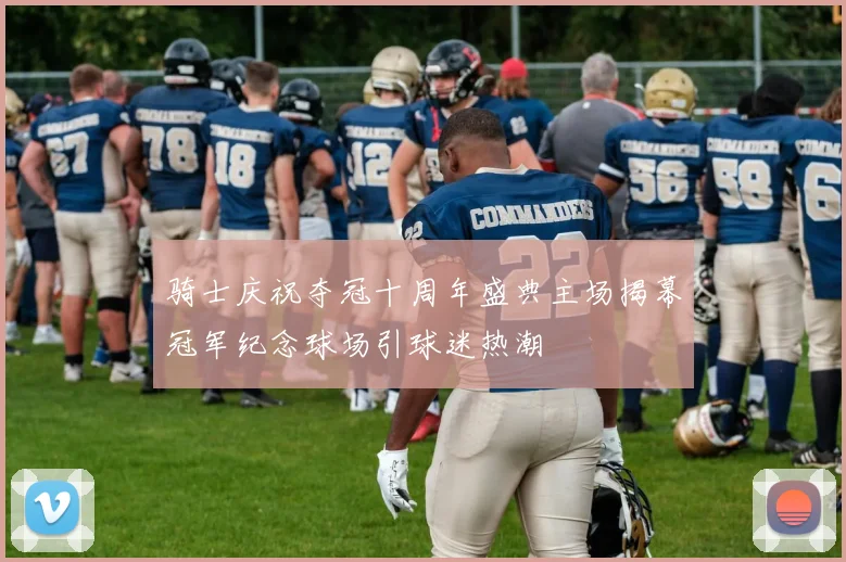 骑士庆祝夺冠十周年盛典主场揭幕冠军纪念球场引球迷热潮