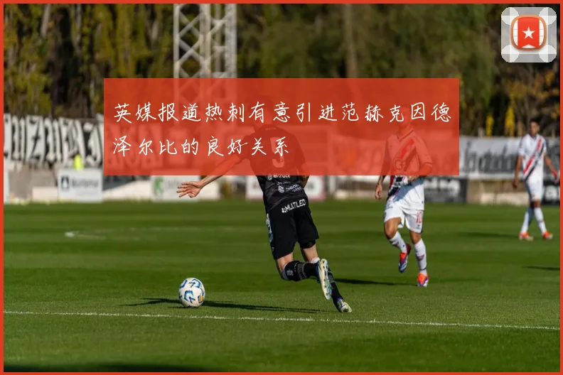英媒报道热刺有意引进范赫克因德泽尔比的良好关系