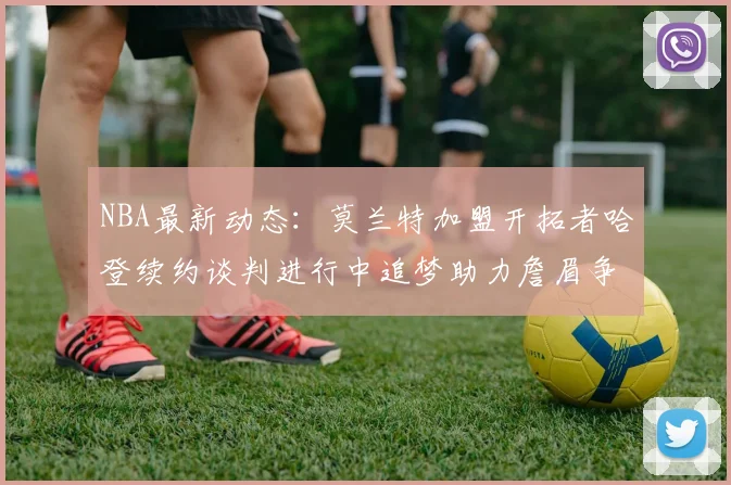 NBA最新动态：莫兰特加盟开拓者哈登续约谈判进行中追梦助力詹眉争冠