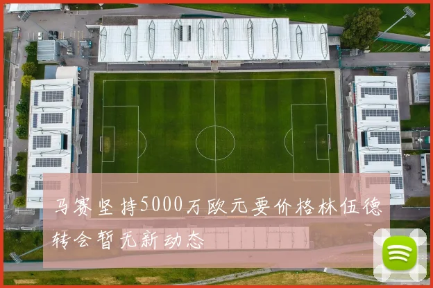 马赛坚持5000万欧元要价格林伍德转会暂无新动态